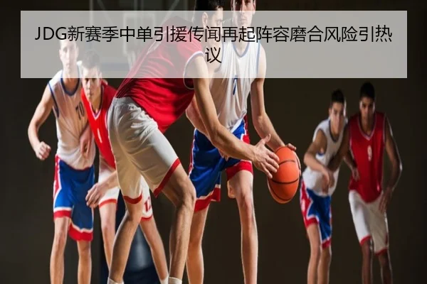 JDG新赛季中单引援传闻再起阵容磨合风险引热议